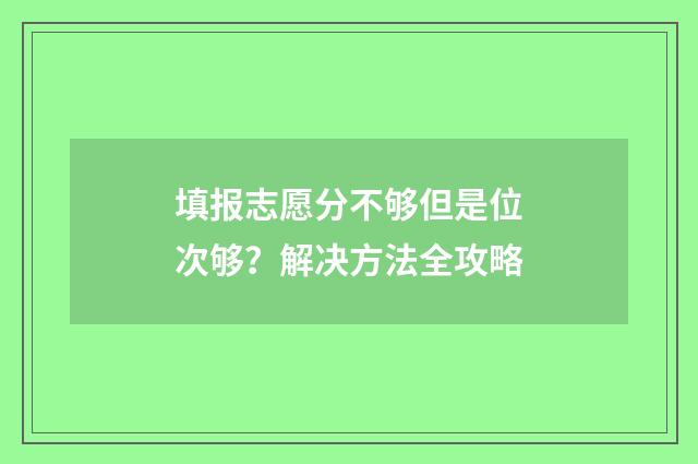 填报志愿分不够但是位次够？解决方法全攻略