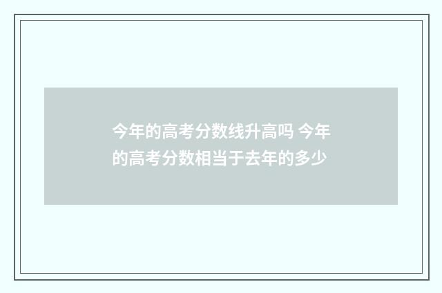 今年的高考分数线升高吗 今年的高考分数相当于去年的多少