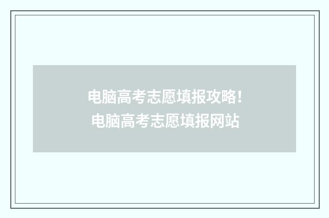 电脑高考志愿填报攻略！ 电脑高考志愿填报网站