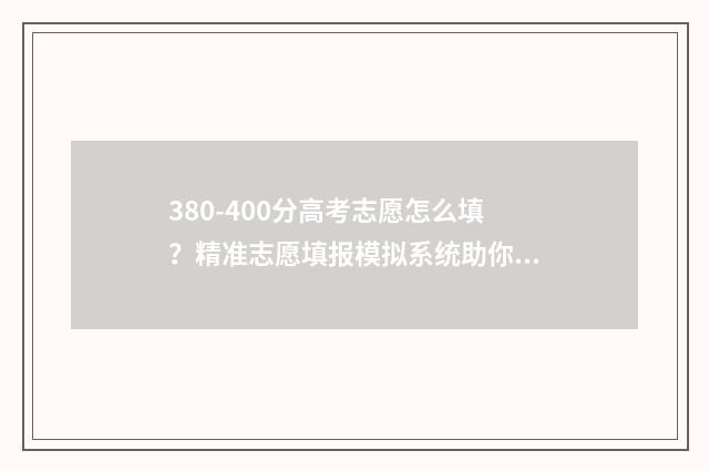 380-400分高考志愿怎么填？精准志愿填报模拟系统助你轻松上岸 高考380~450分能上哪所大学