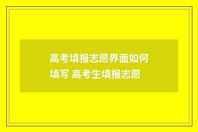 高考填报志愿界面如何填写 高考生填报志愿