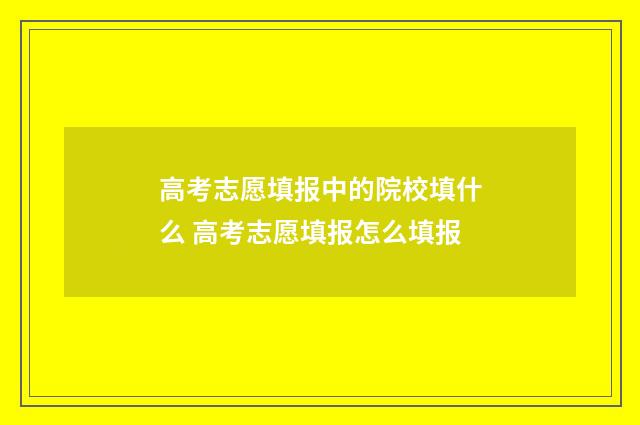 高考志愿填报中的院校填什么 高考志愿填报怎么填报