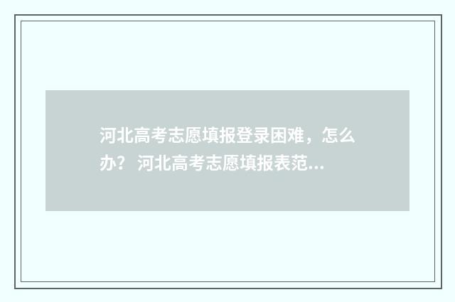 河北高考志愿填报登录困难，怎么办？ 河北高考志愿填报表范本