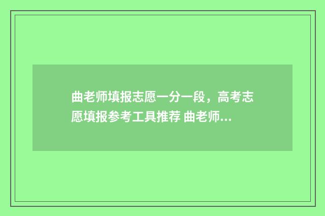 曲老师填报志愿一分一段，高考志愿填报参考工具推荐 曲老师志愿卡有用吗