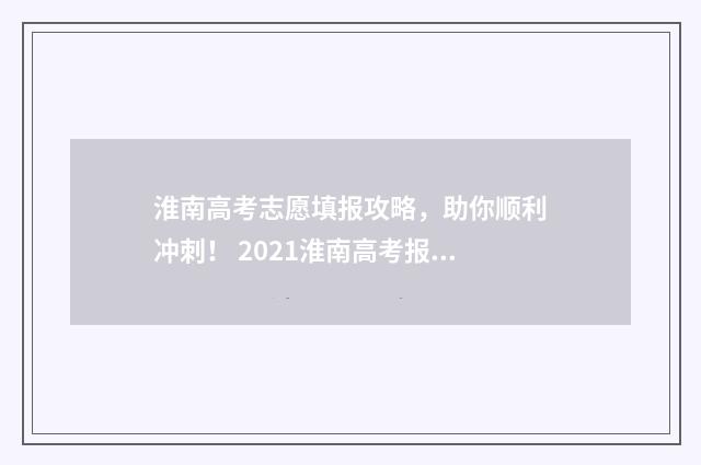 淮南高考志愿填报攻略，助你顺利冲刺！ 2021淮南高考报名