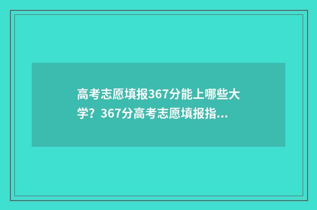 高考志愿填报367分能上哪些大学？367分高考志愿填报指南 高考志愿填报360网站填报网址可以吗