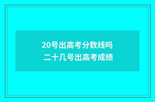 20号出高考分数线吗 二十几号出高考成绩