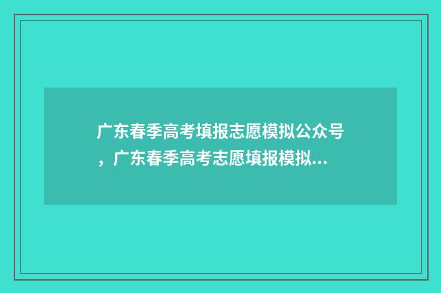 广东春季高考填报志愿模拟公众号，广东春季高考志愿填报模拟入口 广东春季高考填志愿