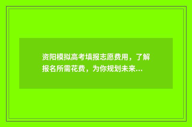 资阳模拟高考填报志愿费用，了解报名所需花费，为你规划未来之路！ 资阳模拟高考填几个志愿