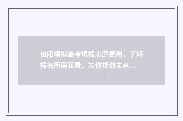 资阳模拟高考填报志愿费用，了解报名所需花费，为你规划未来之路！ 资阳模拟高考填几个志愿