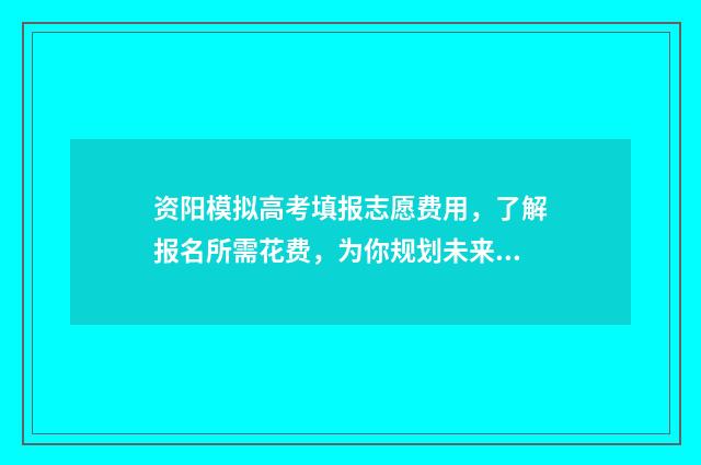资阳模拟高考填报志愿费用，了解报名所需花费，为你规划未来之路！ 资阳模拟高考填几个志愿