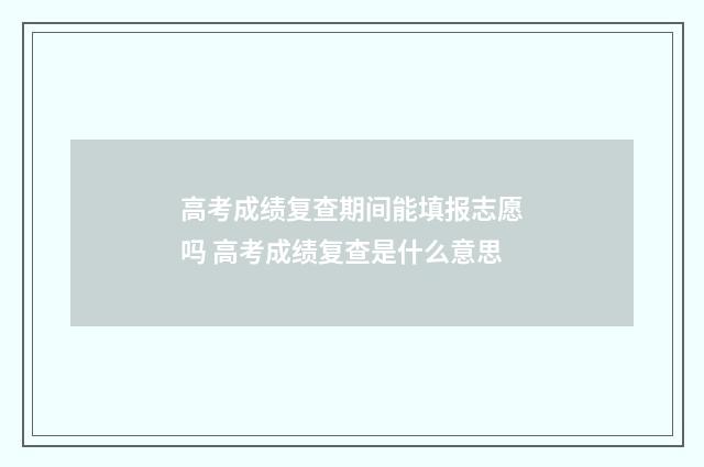 高考成绩复查期间能填报志愿吗 高考成绩复查是什么意思