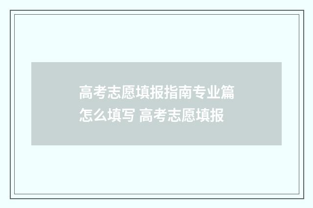 高考志愿填报指南专业篇怎么填写 高考志愿填报