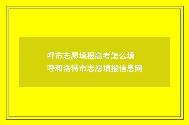 呼市志愿填报高考怎么填 呼和浩特市志愿填报信息网