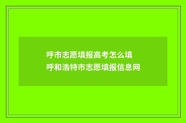 呼市志愿填报高考怎么填 呼和浩特市志愿填报信息网