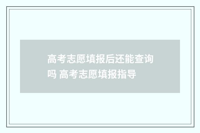 高考志愿填报后还能查询吗 高考志愿填报指导