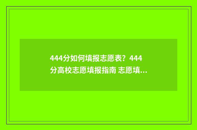 444分如何填报志愿表？444分高校志愿填报指南 志愿填报456什么意思