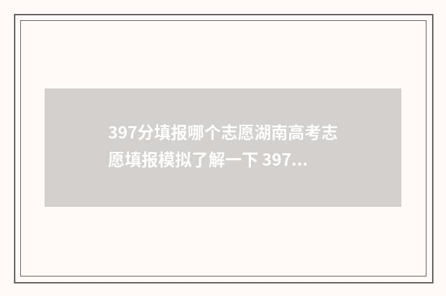397分填报哪个志愿湖南高考志愿填报模拟了解一下 397分能考什么大学