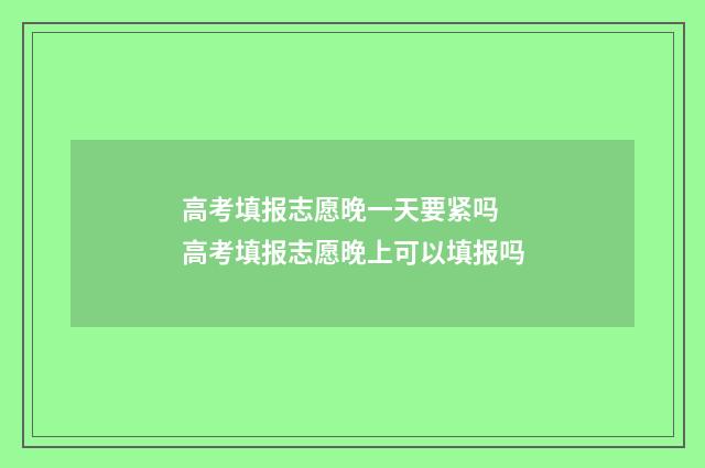 高考填报志愿晚一天要紧吗 高考填报志愿晚上可以填报吗