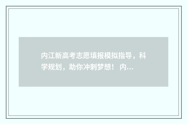 内江新高考志愿填报模拟指导，科学规划，助你冲刺梦想！ 内江高考填报咨询机构