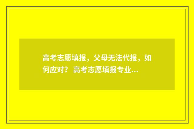 高考志愿填报，父母无法代报，如何应对？ 高考志愿填报专业一览表