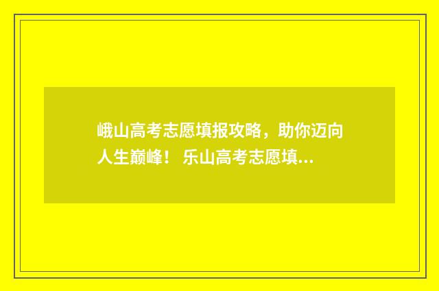 峨山高考志愿填报攻略，助你迈向人生巅峰！ 乐山高考志愿填报