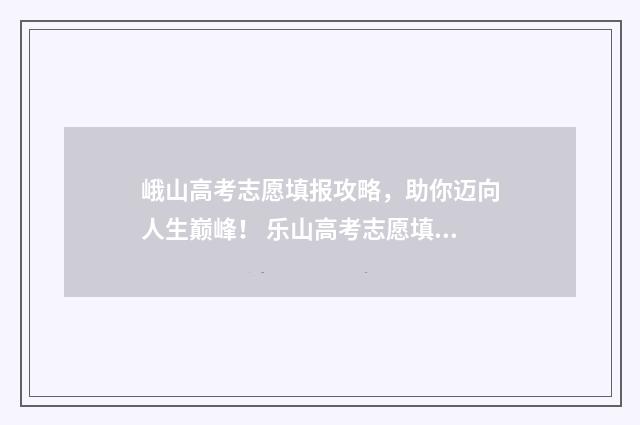 峨山高考志愿填报攻略，助你迈向人生巅峰！ 乐山高考志愿填报