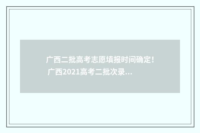 广西二批高考志愿填报时间确定！ 广西2021高考二批次录取时间