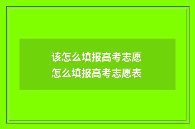 该怎么填报高考志愿 怎么填报高考志愿表
