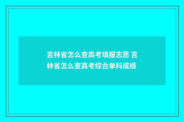 吉林省怎么查高考填报志愿 吉林省怎么查高考综合单科成绩