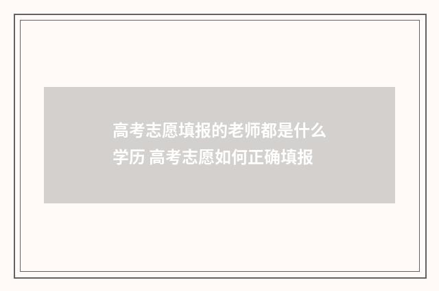 高考志愿填报的老师都是什么学历 高考志愿如何正确填报