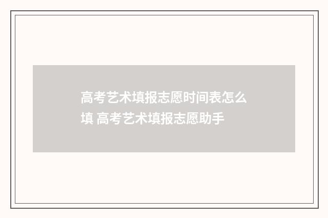 高考艺术填报志愿时间表怎么填 高考艺术填报志愿助手