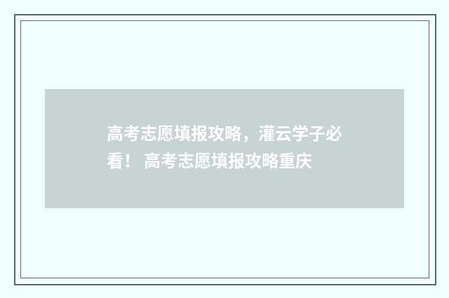 高考志愿填报攻略，灌云学子必看！ 高考志愿填报攻略重庆