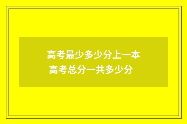 高考最少多少分上一本 高考总分一共多少分