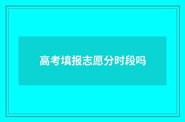 高考填报志愿分时段吗