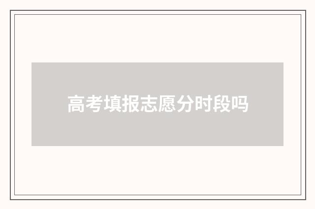 高考填报志愿分时段吗