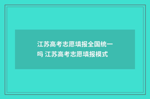 江苏高考志愿填报全国统一吗 江苏高考志愿填报模式
