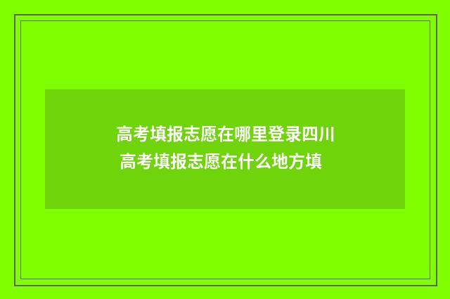 高考填报志愿在哪里登录四川 高考填报志愿在什么地方填