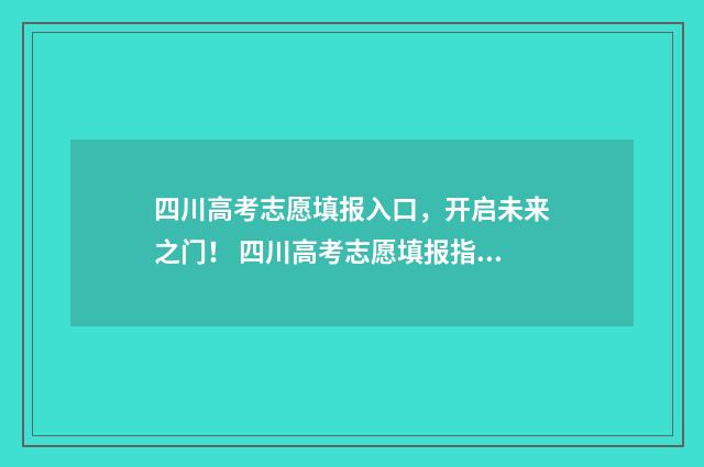 四川高考志愿填报入口，开启未来之门！ 四川高考志愿填报指南手册
