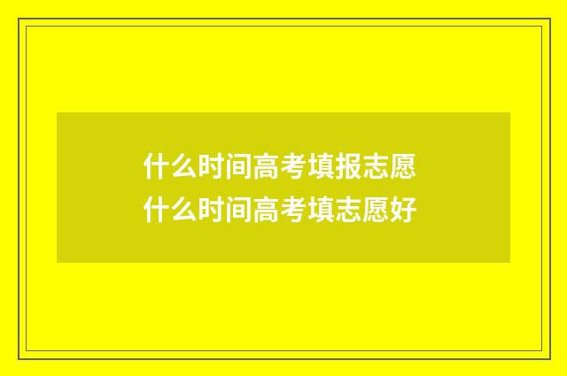 什么时间高考填报志愿 什么时间高考填志愿好