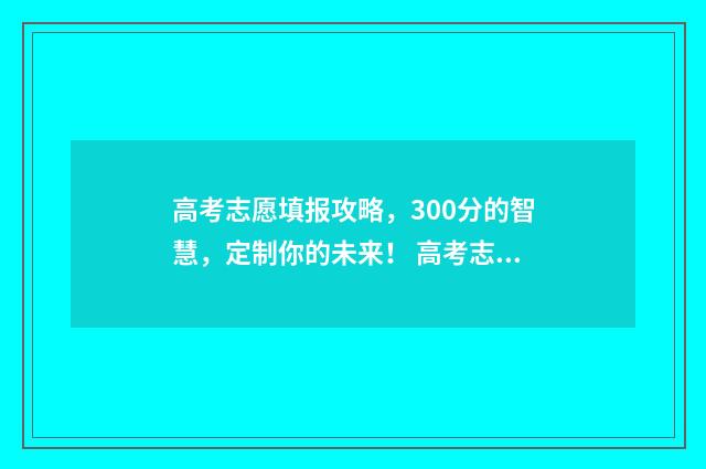 高考志愿填报攻略，300分的智慧，定制你的未来！ 高考志愿填报攻略重庆