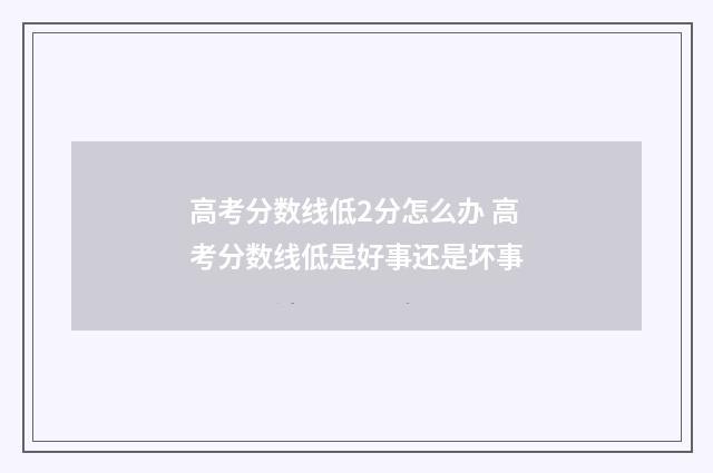 高考分数线低2分怎么办 高考分数线低是好事还是坏事