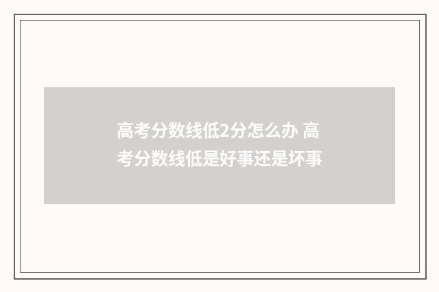 高考分数线低2分怎么办 高考分数线低是好事还是坏事