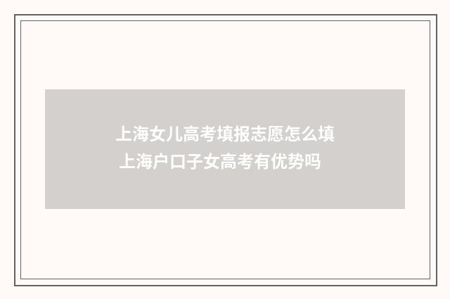 上海女儿高考填报志愿怎么填 上海户口子女高考有优势吗