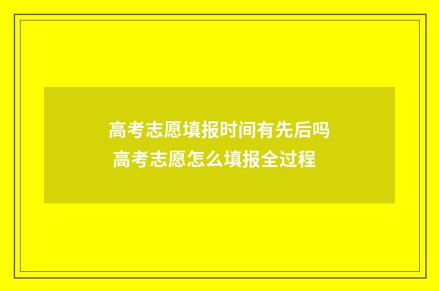 高考志愿填报时间有先后吗 高考志愿怎么填报全过程