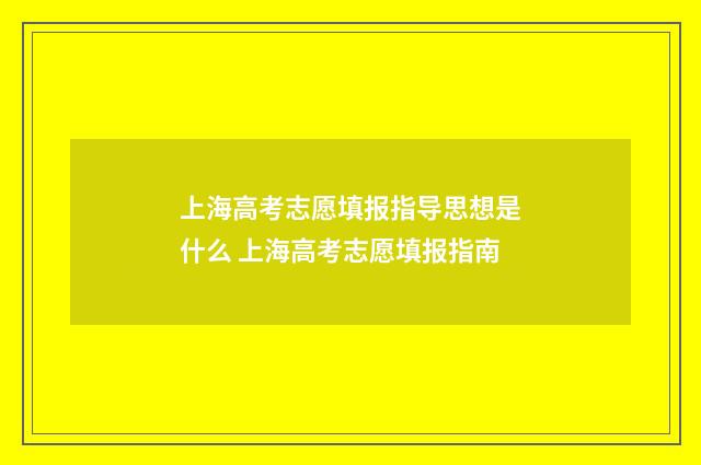 上海高考志愿填报指导思想是什么 上海高考志愿填报指南