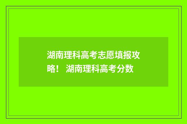 湖南理科高考志愿填报攻略！ 湖南理科高考分数