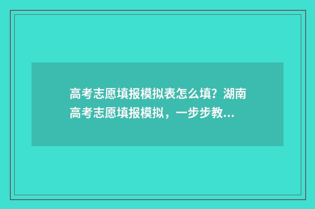 高考志愿填报模拟表怎么填？湖南高考志愿填报模拟，一步步教你填写指南 高考志愿填报模拟入口2024