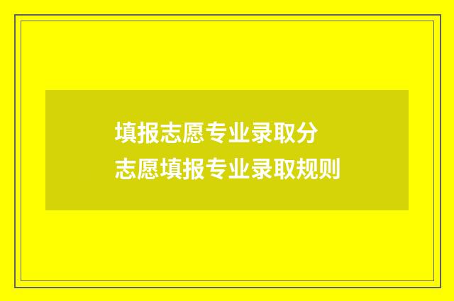填报志愿专业录取分 志愿填报专业录取规则