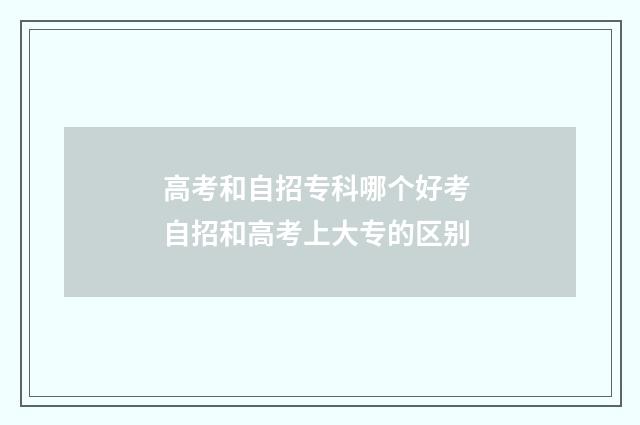 高考和自招专科哪个好考 自招和高考上大专的区别